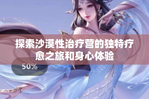 探索沙漠性治疗营的独特疗愈之旅和身心体验