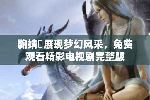 鞠婧祎展现梦幻风采，免费观看精彩电视剧完整版