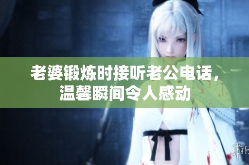 老婆锻炼时接听老公电话，温馨瞬间令人感动