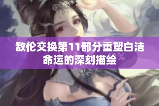 敌伦交换第11部分重塑白洁命运的深刻描绘