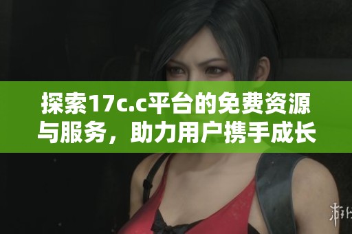 探索17c.c平台的免费资源与服务，助力用户携手成长