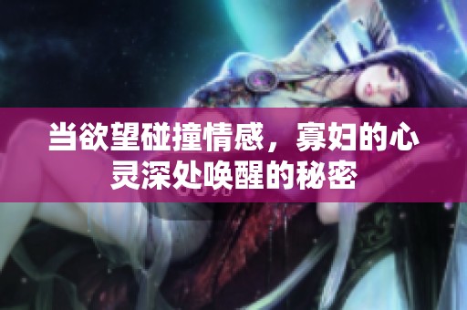当欲望碰撞情感，寡妇的心灵深处唤醒的秘密