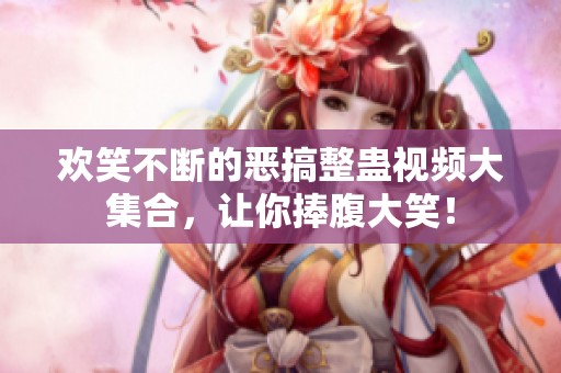欢笑不断的恶搞整蛊视频大集合，让你捧腹大笑！