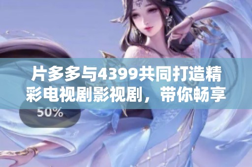 片多多与4399共同打造精彩电视剧影视剧，带你畅享视听盛宴