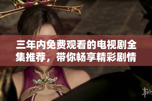 三年内免费观看的电视剧全集推荐，带你畅享精彩剧情