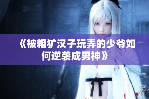 《被粗犷汉子玩弄的少爷如何逆袭成男神》
