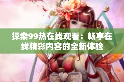 探索99热在线观看：畅享在线精彩内容的全新体验