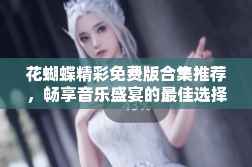 花蝴蝶精彩免费版合集推荐，畅享音乐盛宴的最佳选择