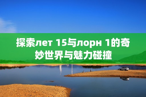 探索лет 15与лорн 1的奇妙世界与魅力碰撞