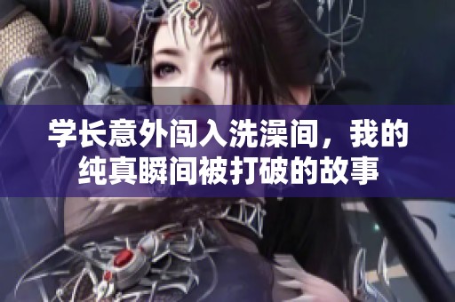 学长意外闯入洗澡间，我的纯真瞬间被打破的故事