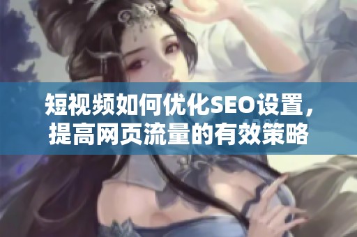 短视频如何优化SEO设置，提高网页流量的有效策略