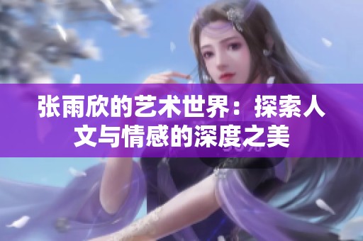 张雨欣的艺术世界：探索人文与情感的深度之美