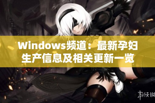 Windows频道：最新孕妇生产信息及相关更新一览