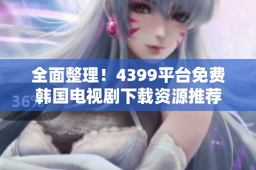 全面整理！4399平台免费韩国电视剧下载资源推荐
