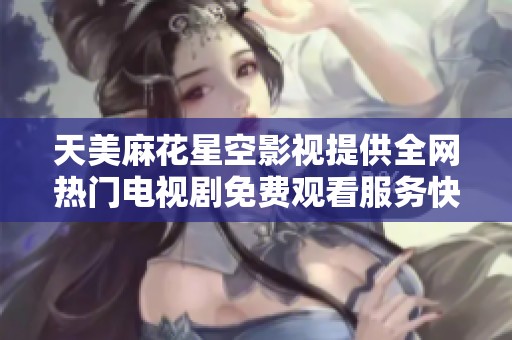 天美麻花星空影视提供全网热门电视剧免费观看服务快来体验吧