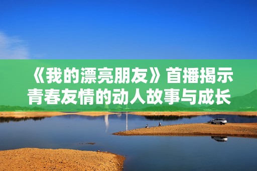 《我的漂亮朋友》首播揭示青春友情的动人故事与成长历程