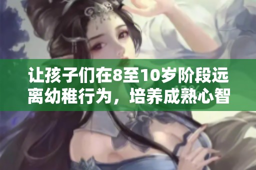 让孩子们在8至10岁阶段远离幼稚行为，培养成熟心智的有效方法