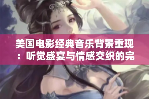 美国电影经典音乐背景重现：听觉盛宴与情感交织的完美结合