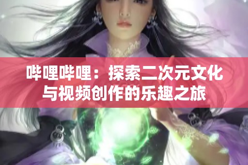 哔哩哔哩：探索二次元文化与视频创作的乐趣之旅