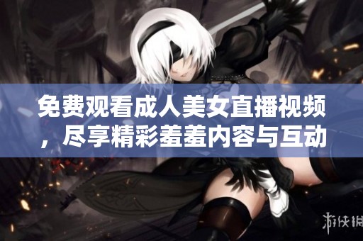 免费观看成人美女直播视频，尽享精彩羞羞内容与互动乐趣