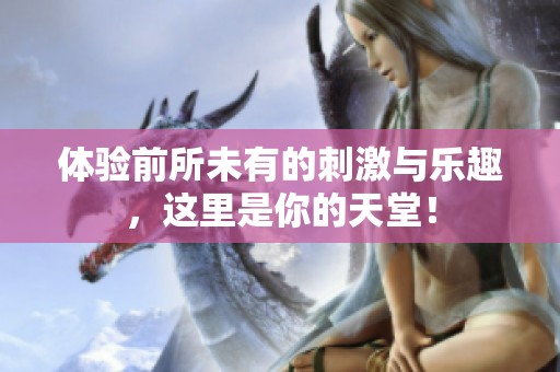 体验前所未有的刺激与乐趣，这里是你的天堂！