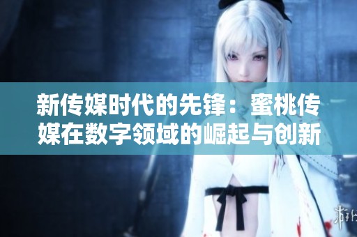 新传媒时代的先锋：蜜桃传媒在数字领域的崛起与创新
