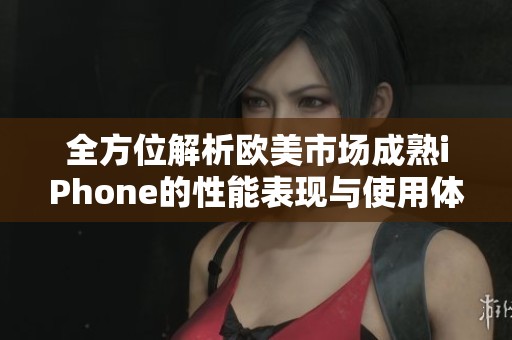全方位解析欧美市场成熟iPhone的性能表现与使用体验