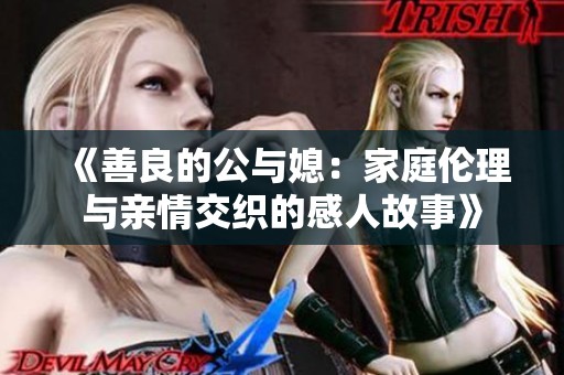 《善良的公与媳：家庭伦理与亲情交织的感人故事》