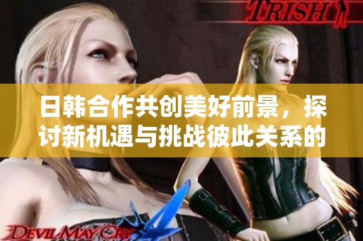日韩合作共创美好前景，探讨新机遇与挑战彼此关系的发展