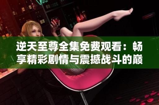 逆天至尊全集免费观看：畅享精彩剧情与震撼战斗的巅峰之作