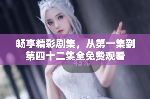 畅享精彩剧集，从第一集到第四十二集全免费观看