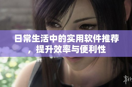 日常生活中的实用软件推荐，提升效率与便利性