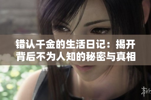 错认千金的生活日记：揭开背后不为人知的秘密与真相