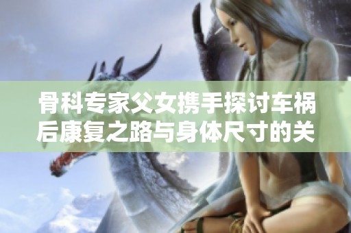 骨科专家父女携手探讨车祸后康复之路与身体尺寸的关系