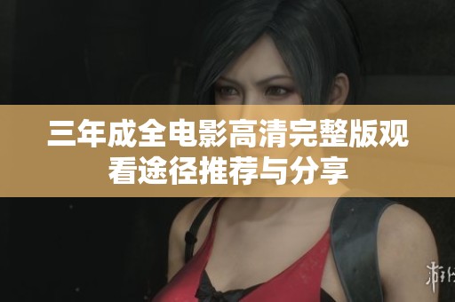 三年成全电影高清完整版观看途径推荐与分享