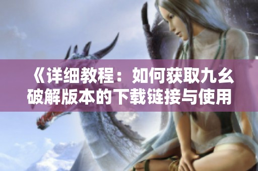 《详细教程：如何获取九幺破解版本的下载链接与使用指南》