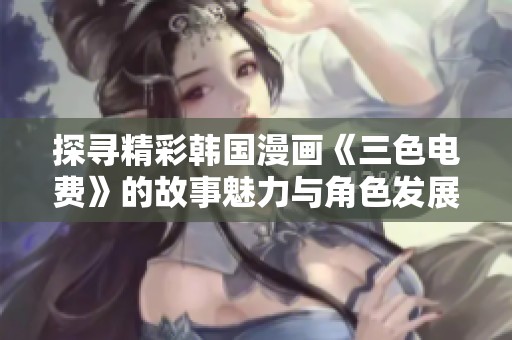 探寻精彩韩国漫画《三色电费》的故事魅力与角色发展