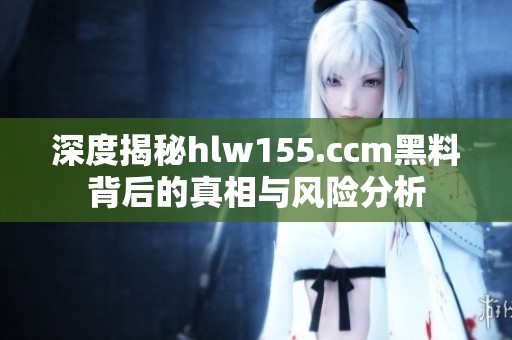 深度揭秘hlw155.ccm黑料背后的真相与风险分析
