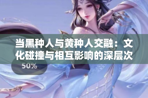 当黑种人与黄种人交融：文化碰撞与相互影响的深层次探讨