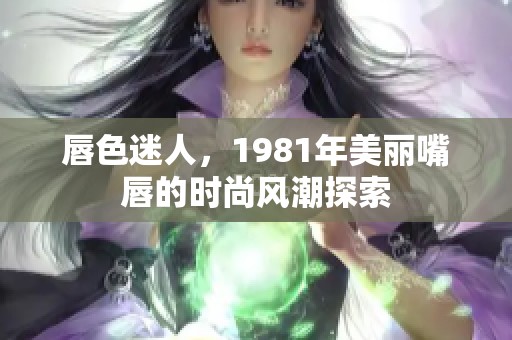 唇色迷人，1981年美丽嘴唇的时尚风潮探索