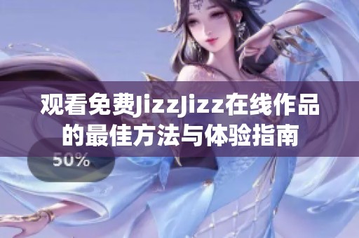 观看免费JizzJizz在线作品的最佳方法与体验指南