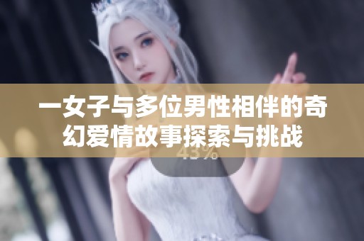一女子与多位男性相伴的奇幻爱情故事探索与挑战