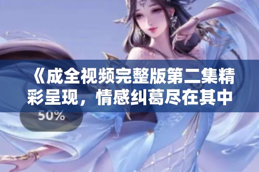 《成全视频完整版第二集精彩呈现，情感纠葛尽在其中》