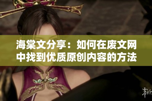海棠文分享：如何在废文网中找到优质原创内容的方法与技巧