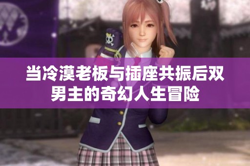 当冷漠老板与插座共振后双男主的奇幻人生冒险