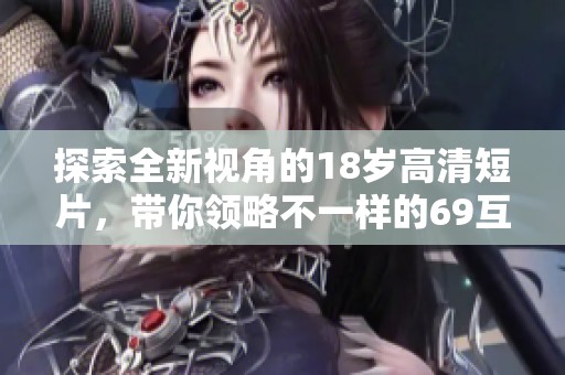 探索全新视角的18岁高清短片，带你领略不一样的69互动体验