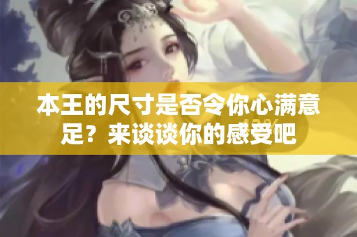 本王的尺寸是否令你心满意足？来谈谈你的感受吧