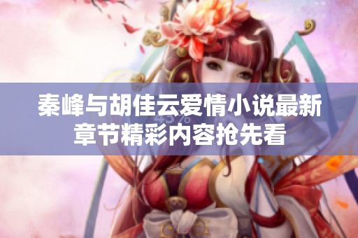 秦峰与胡佳云爱情小说最新章节精彩内容抢先看