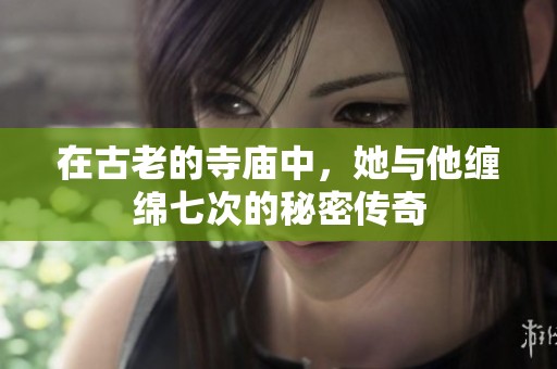 在古老的寺庙中，她与他缠绵七次的秘密传奇