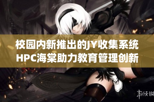 校园内新推出的JY收集系统HPC海棠助力教育管理创新